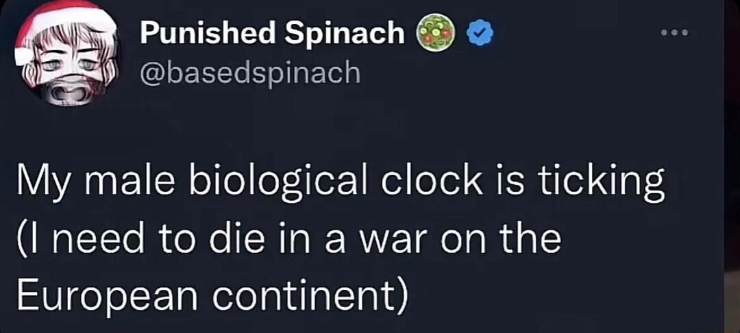 Punished Spinach basedspinach My male biological clock is ticking I need to die in a war on the European continent