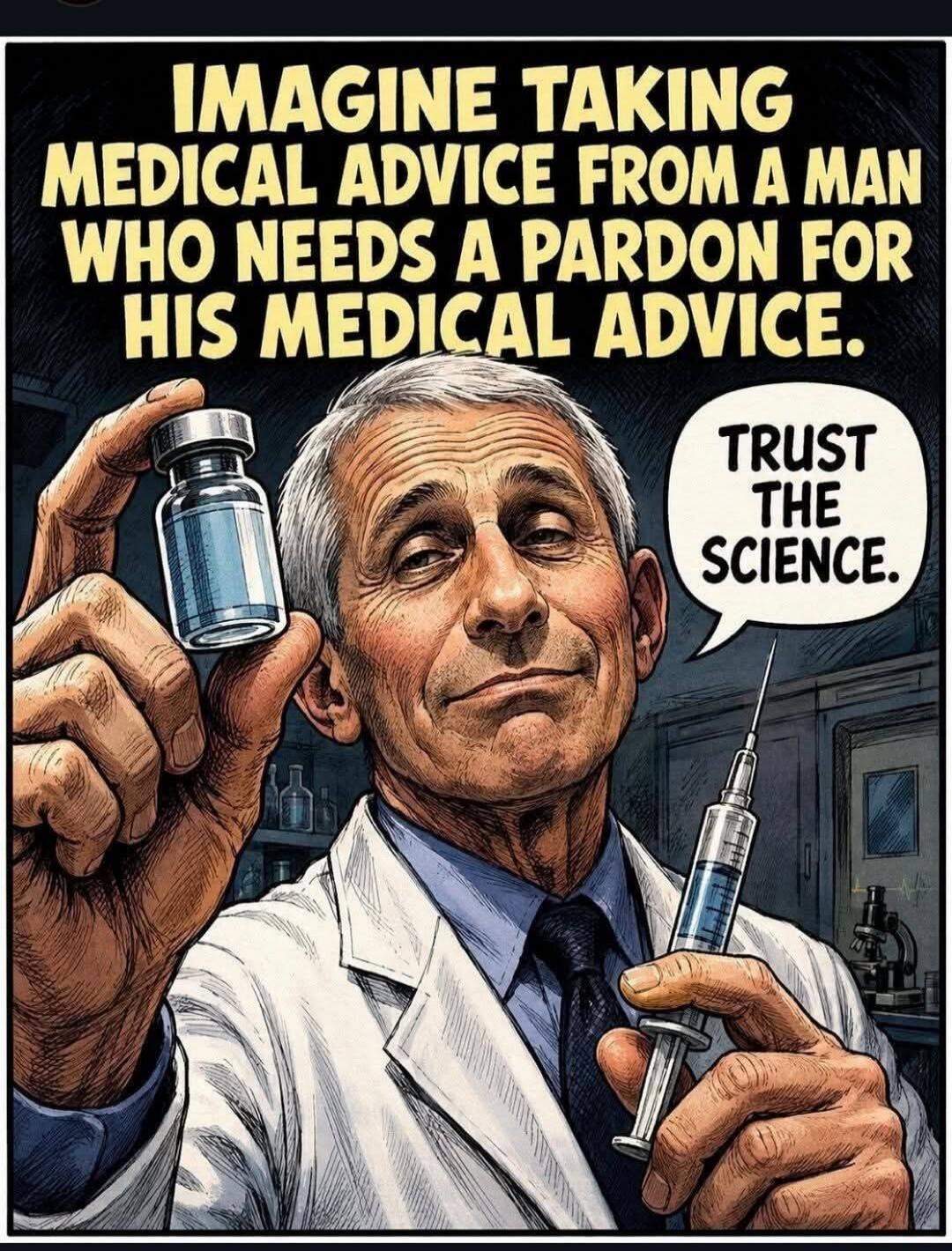 IMAGINE TAKING MEDICAL ADVICE FROM A MAN WHO NEEDS A PARDON FOR HIS MEDICAL ADVICE. TRUST THE SCIENCE.