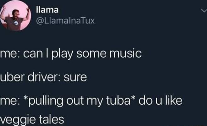 ELE GINETNEILEITE me can play some music uber driver sure me pulling out my tuba do u like veggie tales