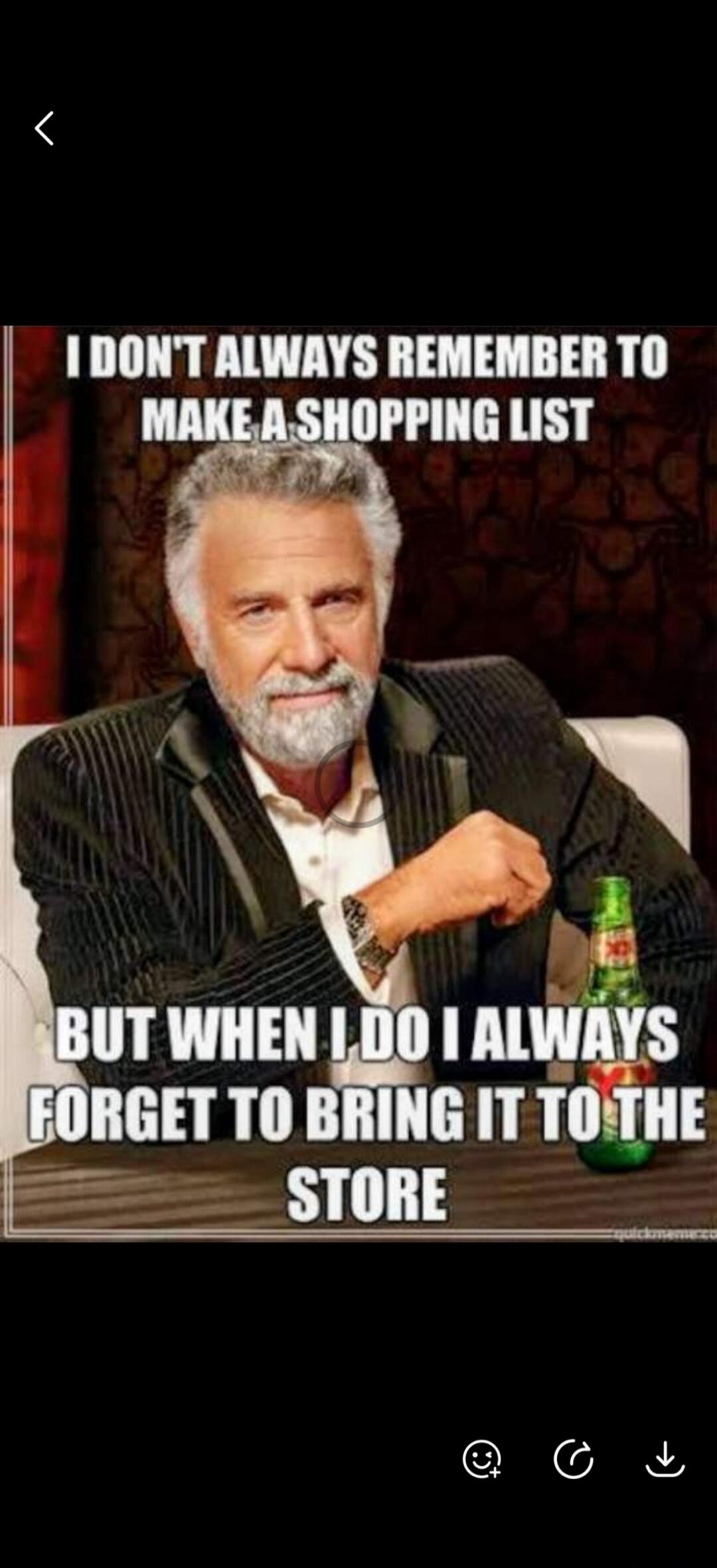 I DON'T ALWAYS REMEMBER TO MAKE A SHOPPING LIST BUT WHEN I DO I ALWAYS FORGET TO BRING IT TO THE STORE