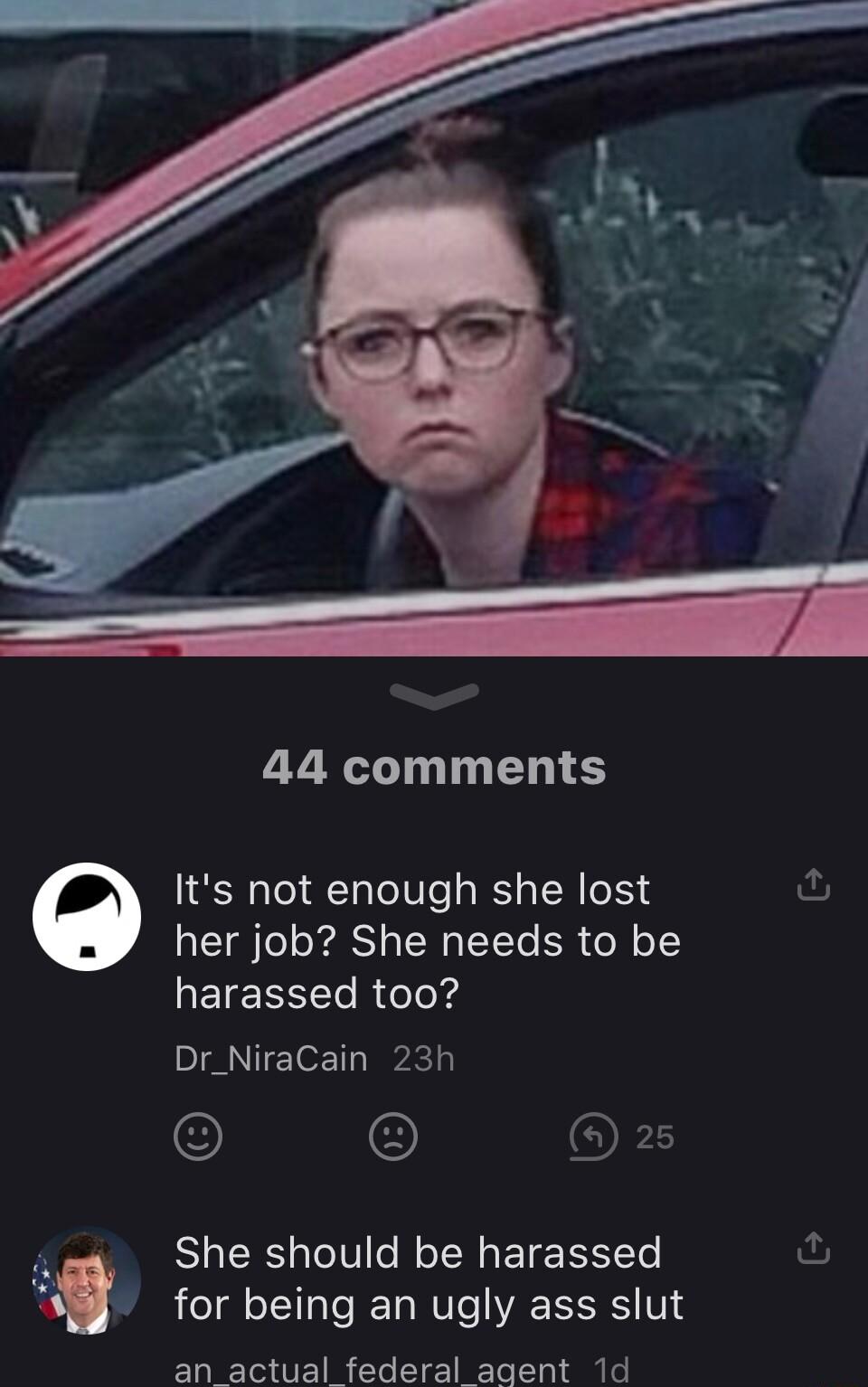 44 comments Its not enough she lost fu her job She needs to be QEICEN T R eleXd Dr_NiraCain 23h OFS She should be harassed for being an ugly ass slut an actual federal agent 1d