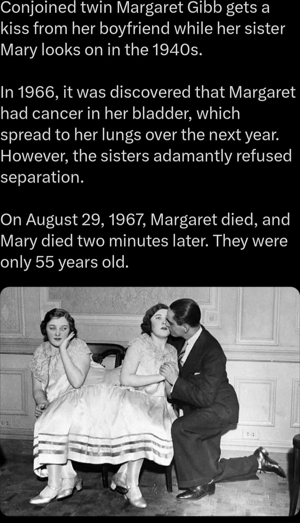 ofelp el s T RV R 15 F 110 Cll o o c o kiss from her boyfriend while her sister Mary looks on in the 1940s In 19686 it was discovered that Margaret SFETo Ror Talet I I W aTegl o FoYo o V ARV TTeY1 spread to her lungs over the next year However the sisters adamantly refused separation On August 29 1967 Margaret died and VEETaYAe 1te RTe N o g IVI SR EY TN N TEWVANTETE only 55 years old