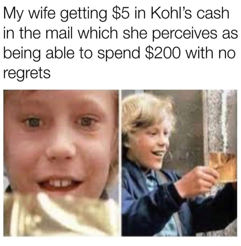 My wife getting 5 in Kohls cash in the mail which she perceives as being able to spend 200 with no regrets
