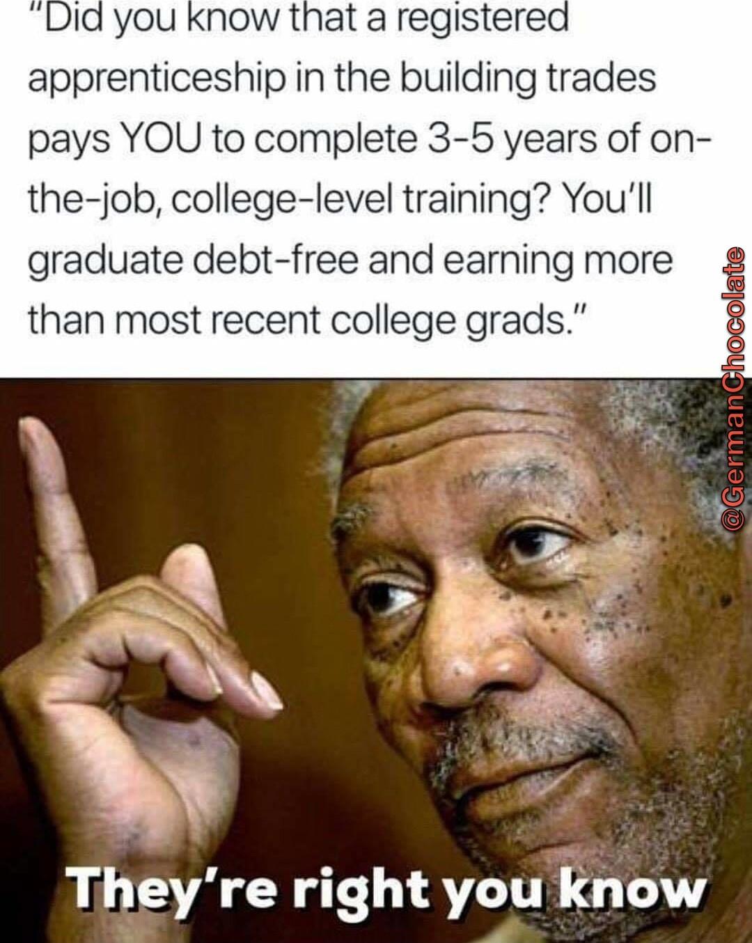 Did you know that a registerex apprenticeship in the building trades pays YOU to complete 3 5 years of on the job college level training Youll graduate debt free and earning more than most recent college grads They re right you know