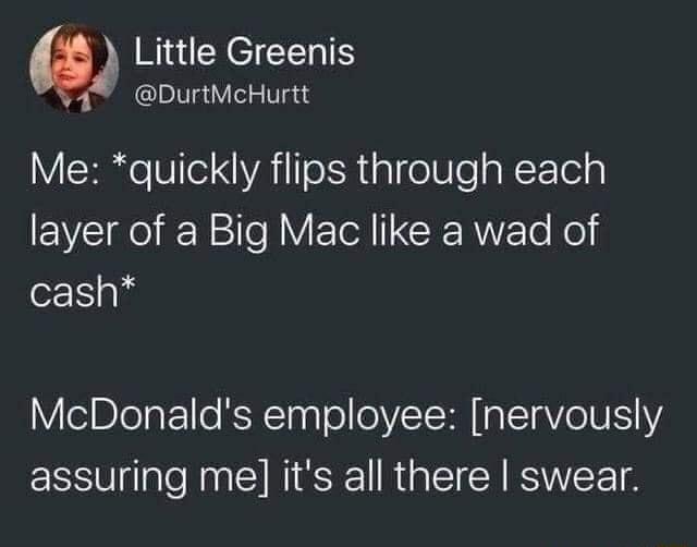 Little Greenis DurtMcHurtt Me quickly flips through each layer of a Big Mac like a wad of cash VeIBlelaE1 KRR ToqTo oV R I AV eIV YA assuring me its all there swear