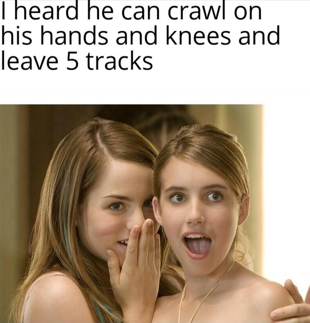 I heard he can crawl on his hands and knees and leave 5 tracks