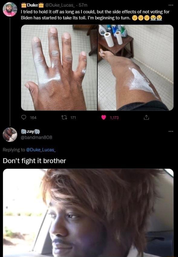 W Duke 11t 10 hold I off as ongas could but the sde effectsof not voting for Biden has sarted 1o take s toll Im beginning to Dont fight it brother