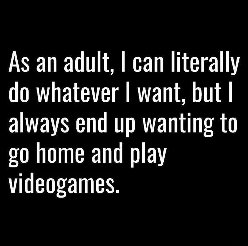 As an adult can literally do whatever want but always end up wanting to go home and play videogames