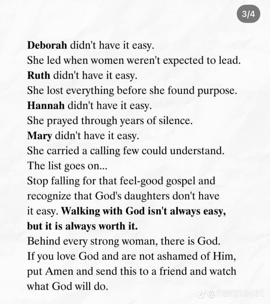 Deborah didn't have it easy. She led when women weren't expected to lead. Ruth didn't have it easy. She lost everything before she found purpose. Hannah didn't have it easy. She prayed through years of silence. Mary didn't have it easy. She carried a calling few could understand. The list goes on... Stop falling for that feel-good gospel and recogn