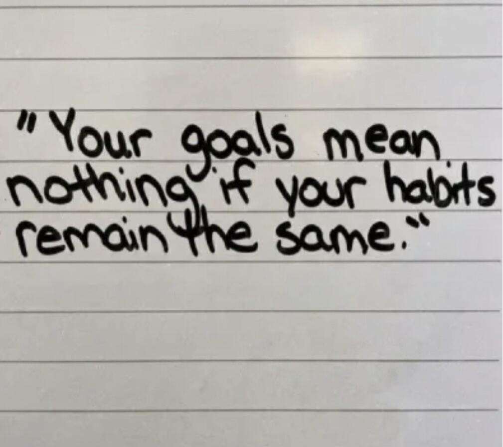 Your goals mean nothing if your habits remain the same.