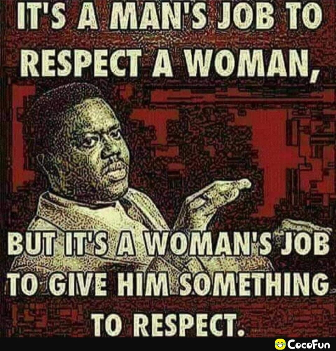 IT'S A MAN'S JOB TO RESPECT A WOMAN, BUT IT'S A WOMAN'S JOB TO GIVE HIM SOMETHING TO RESPECT.