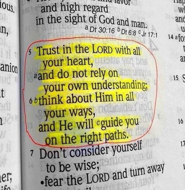 Trust in the LORD with all your heart, and do not rely on your own understanding. In all your ways acknowledge Him, and He will guide you on the right paths.