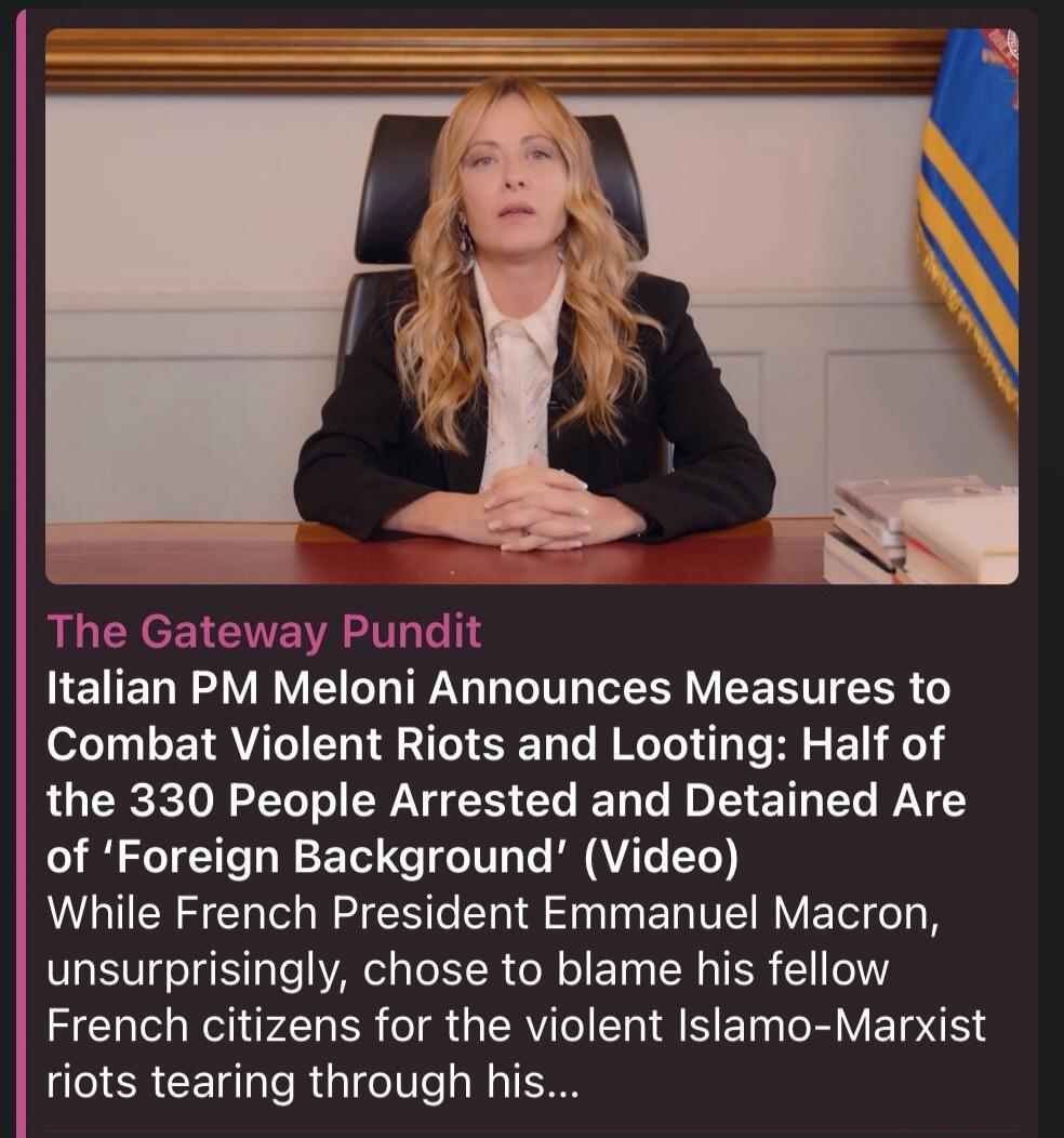 The Gateway Pundit Italian PM Meloni Announces Measures to Combat Violent Riots and Looting: Half of the 330 People Arrested and Detained Are of 'Foreign Background' (Video) While French President Emmanuel Macron, unsurprisingly, chose to blame his fellow French citizens for the violent Islamo-Marxist riots tearing through his...