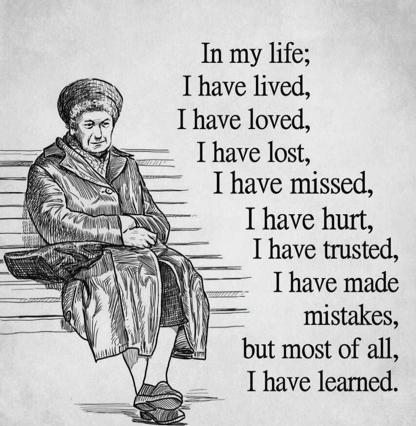 In my life; I have lived, I have loved, I have lost, I have missed, I have hurt, I have trusted, I have made mistakes, but most of all, I have learned.