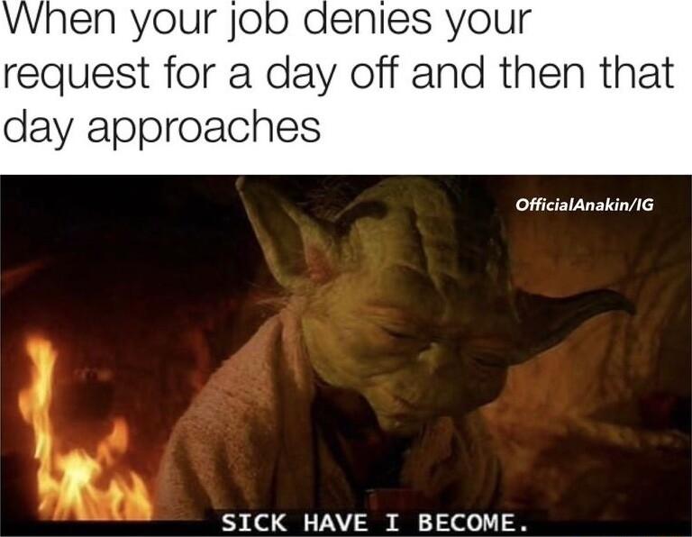 N your Job denies your request for a day off and then that day approaches OfficialAnakinIG SICK HAVE I BECOME