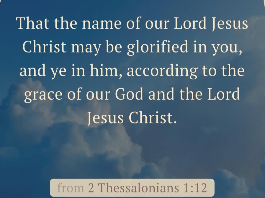 That the name of our Lord Jesus Christ may be glorified in you, and ye in him, according to the grace of our God and the Lord Jesus Christ. from 2 Thessalonians 1:12