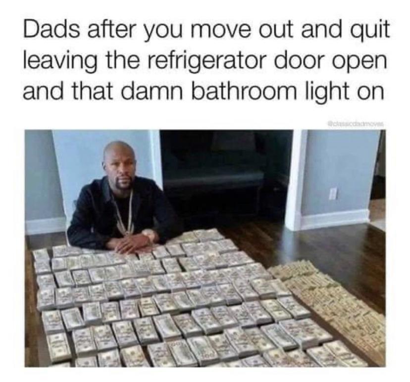 Dads after you move out and quit leaving the refrigerator door open and that damn bathroom light on