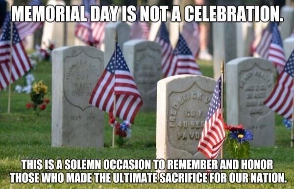 MEMORIAL DAY IS NOT A CELEBRATION. THIS IS A SOLEMN OCCASION TO REMEMBER AND HONOR THOSE WHO MADE THE ULTIMATE SACRIFICE FOR OUR NATION.