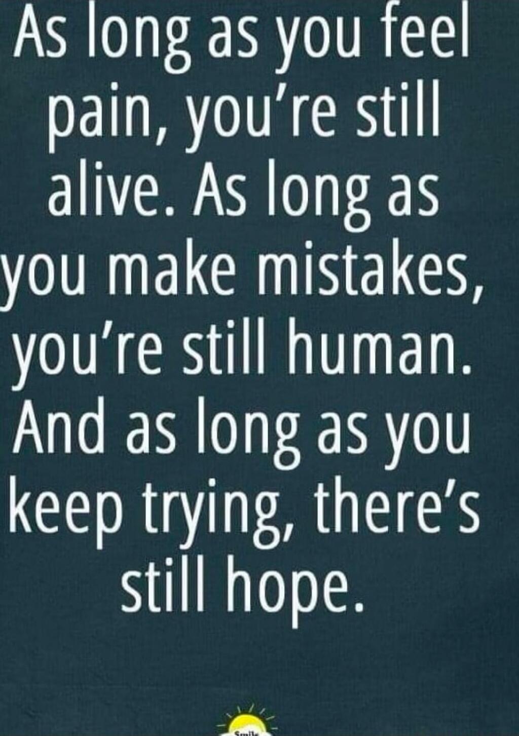 As long as you feel pain, you're still alive. As long as you make mistakes, you're still human. And as long as you keep trying, there's still hope.