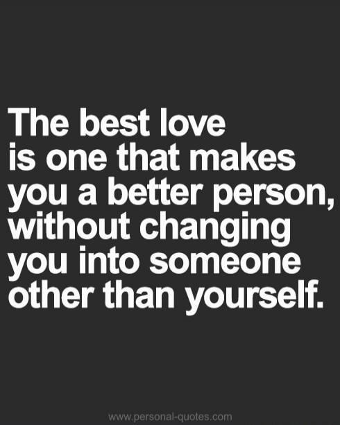 The best love is one that makes you a better person, without changing you into someone other than yourself.