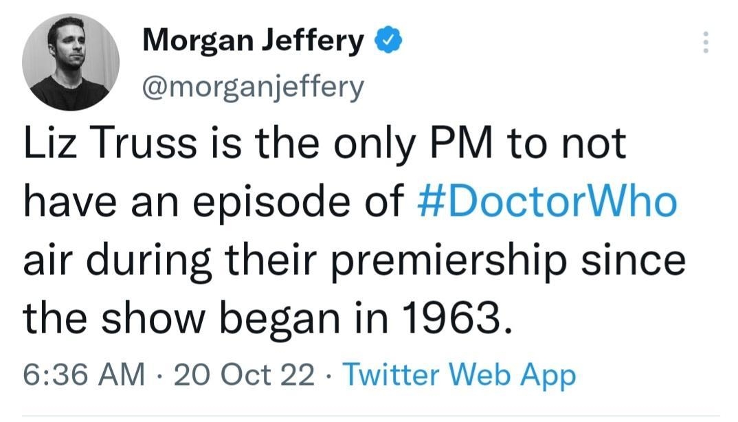 Morgan Jeffery y morganjeffery Liz Truss is the only PM to not have an episode of DoctorWho air during their premiership since the show began in 1963 636 AM 20 Oct 22 Twitter Web App 8513 Retweets 810 Quote Tweets 67K Likes