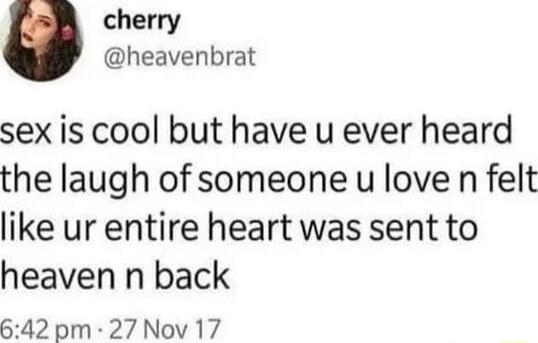 cherry heavenbrat sex is cool but have u ever heard the laugh of someone u love n felt like ur entire heart was sent to heaven n back 642pm 27 Nov 17