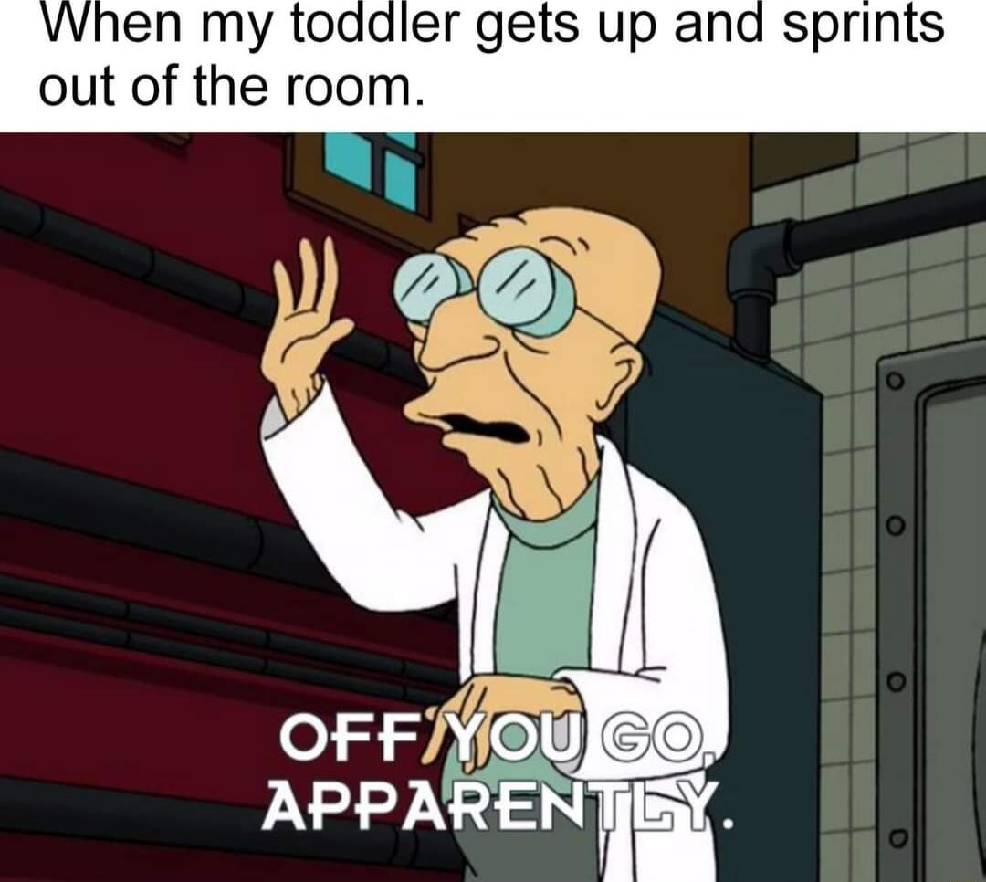 VWhen my toadler gets up and sprints out of the room