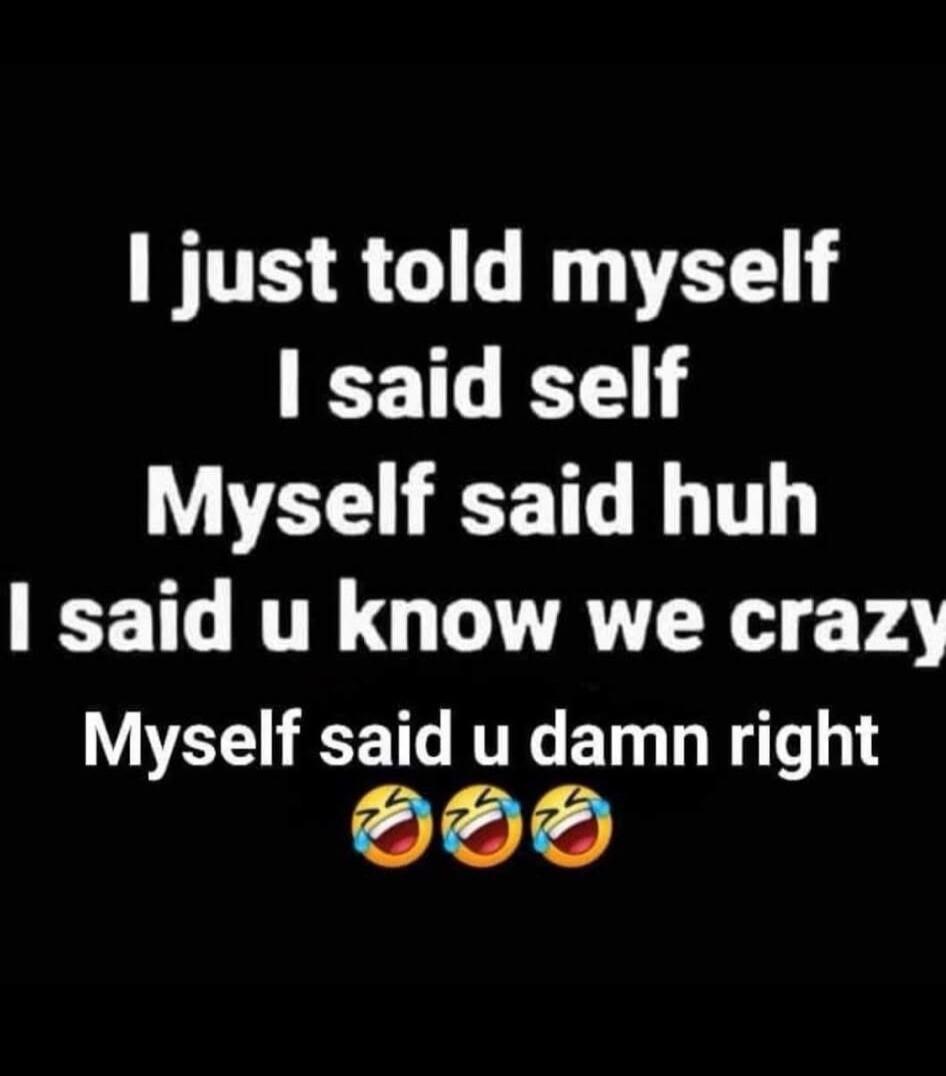 I just told myself I said self Myself said huh I said u know we crazy Myself said u damn right 😂😂😂