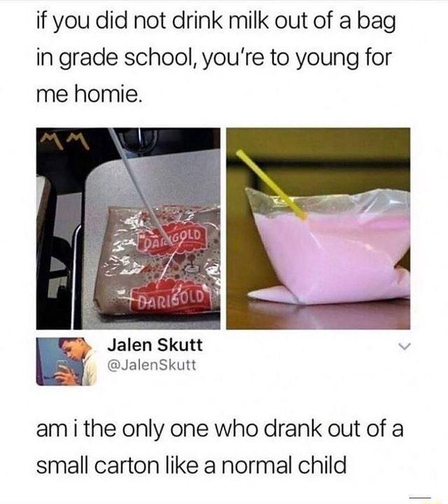 if you did not drink milk out of a bag in grade school youre to young for me homie Jalen Skutt JalenSkutt am i the only one who drank out of a small carton like a normal child