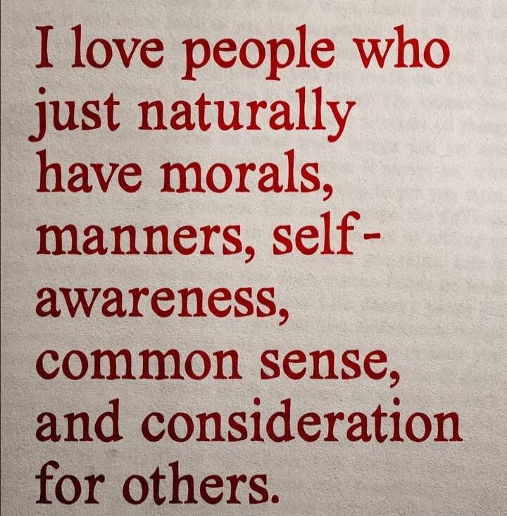 I love people who just naturally have morals, manners, self-awareness, common sense, and consideration for others.