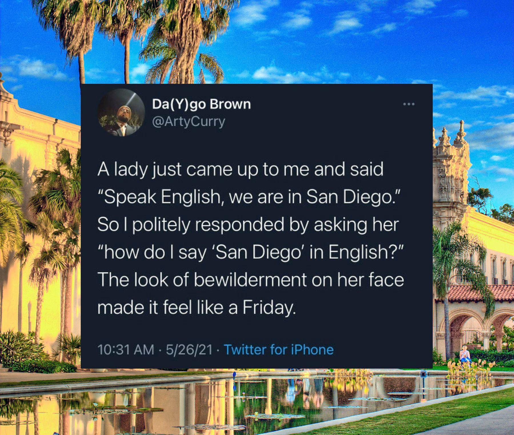 DETR AL o N Lo l4 CYAgnYqY A lady just came up to me and said Speak English we are in San Diego SIo RN elolICAL olelgleTe H oA a o RalEls B aloRe N RS ART Ta DI leoMIa R aleIFS o Fa The look of bewilderment on her face made it feel like a Friday 52621 Twitter for iPhone