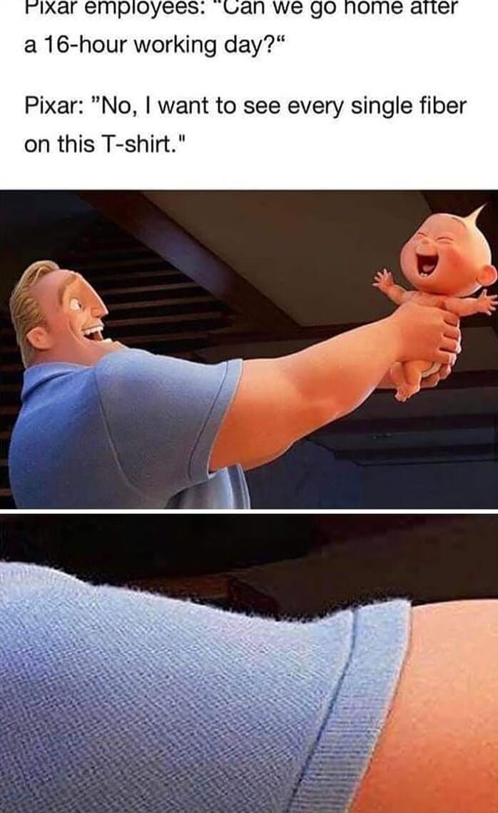 a 16 hour working day Pixar No want to see every single fiber on this T shirt