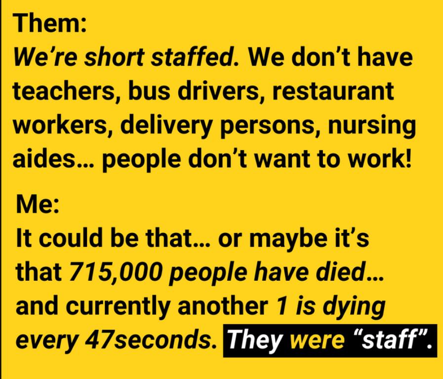 Them Were short staffed We dont have teachers bus drivers restaurant workers delivery persons nursing aides people dont want to work Me It could be that or maybe its that 775000 people have died and currently another 17 is dying every 47seconds I TR