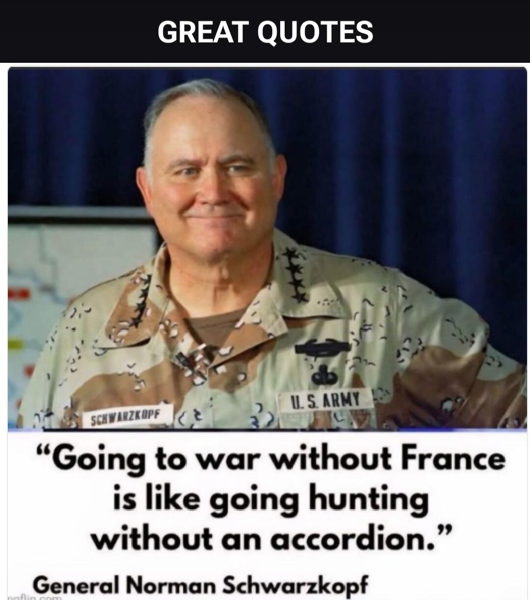 GREAT QUOTES SCHWARZKOPF U.S. ARMY “Going to war without France is like going hunting without an accordion.” General Norman Schwarzkopf