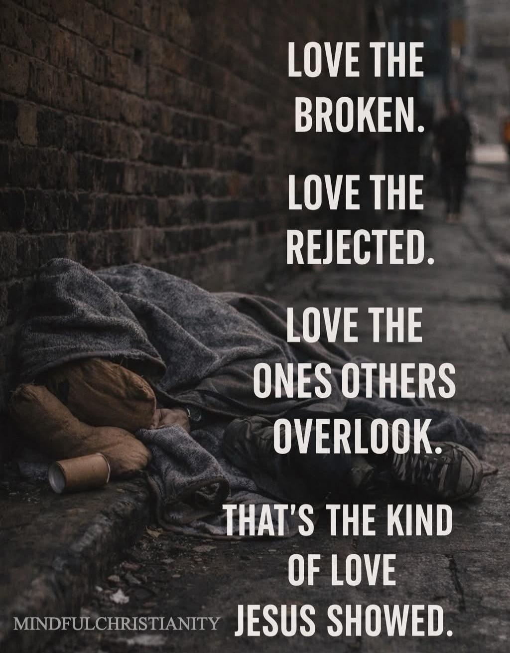 LOVE THE BROKEN. LOVE THE REJECTED. LOVE THE ONES OTHERS OVERLOOK. THAT'S THE KIND OF LOVE JESUS SHOWED. MINDFULCHRISTIANITY