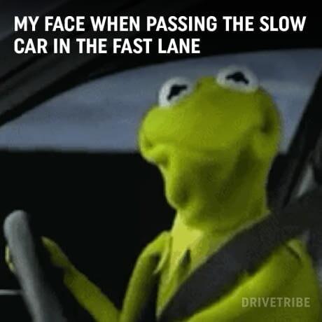 MY FACE WHEN PASSING THE SLOW CAR IN THE FAST LANE