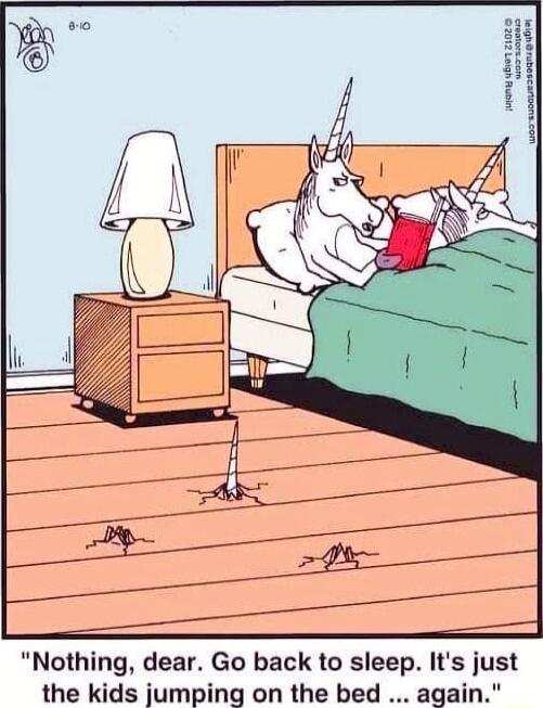 Nothing dear Go back to sleep Its just the kids jumping on the bed again