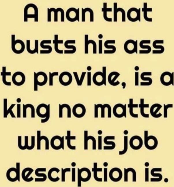 A maon that busts his ass to provide is a king no matter what his job description is