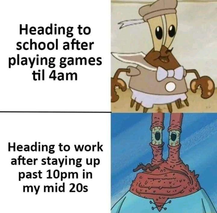 Heading to school after playing games til4am Heading to work after staying up past 10pm in my mid 20s