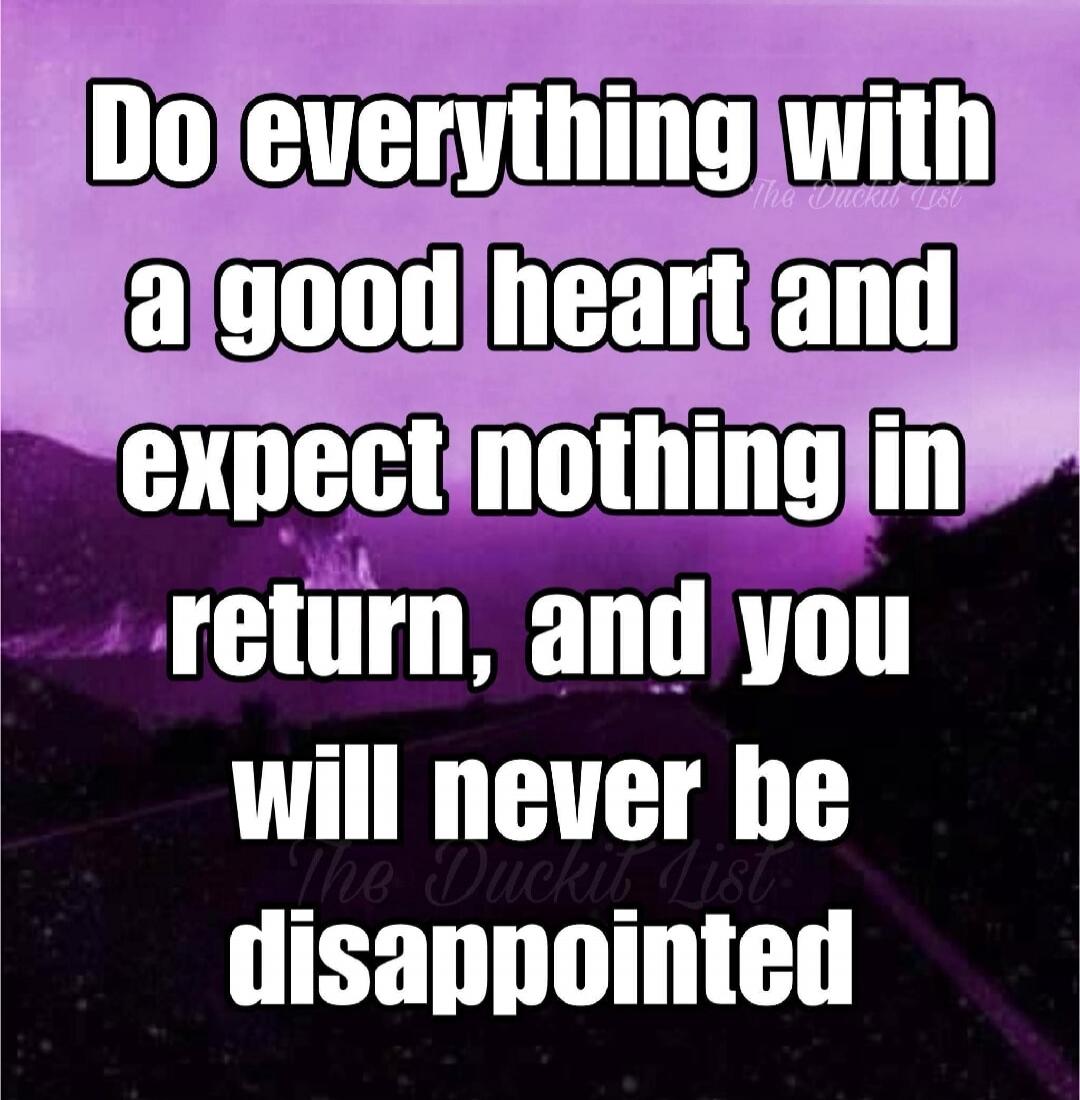 Do everything with a good heart and expect nothing in return, and you will never be disappointed. The Duckit List