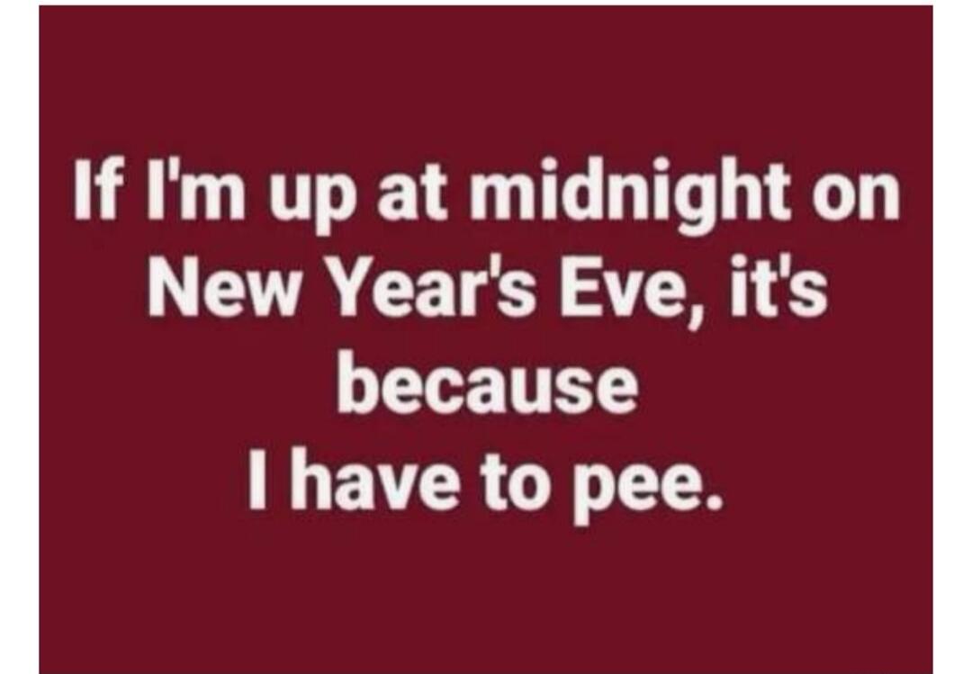 If I'm up at midnight on New Year's Eve, it's because I have to pee.