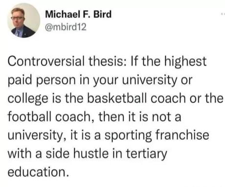 Michael F Bird mbird12 Controversial thesis If the highest paid person in your university or college is the basketball coach or the football coach then it is not a university it is a sporting franchise with a side hustle in tertiary education