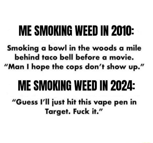 ME SMOKING WEED IN 2010 Smoking a bowl in the woods a mile behind taco bell before a movie Man hope the cops dont show up ME SMOKING WEED IN 2024 Guess Ill just hit this vape pen in Target Fuck it