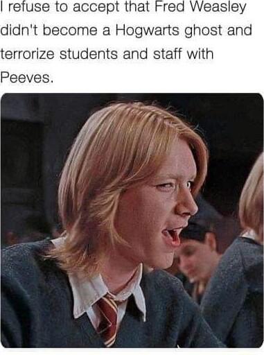 refuse to accept that Fred Weasley didnt become a Hogwarts ghost and terrorize students and staff with Peeves