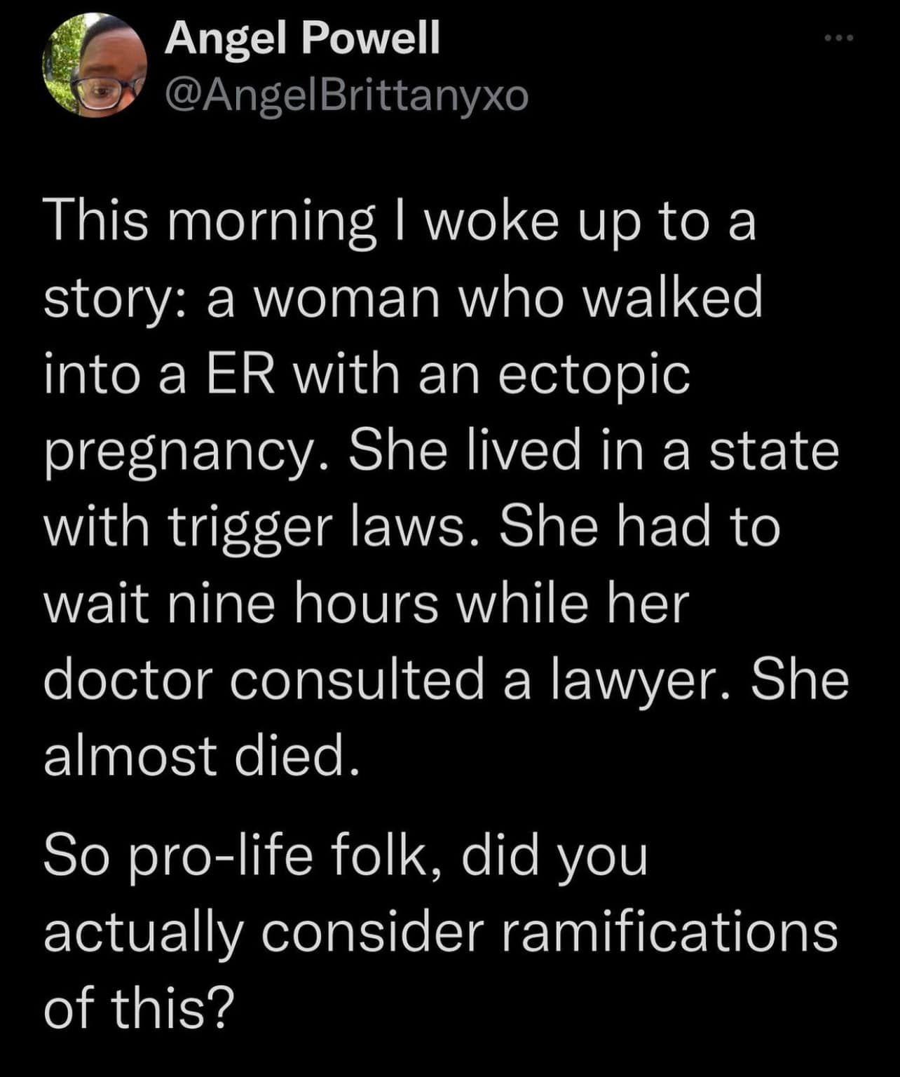 Angel Powell AngelBrittanyxo This morning woke up to a story a woman who walked 1CeX N 2 Aia To WToxoTo e pregnancy She lived in a state with trigger laws She had to wait nine hours while her doctor consulted a lawyer She almost died SleNeleElli h o M le RYell actually consider ramifications of this