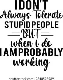 I DON'T Always Tolerate STUPID PEOPLE BUT when i do I AM PROBABLY working