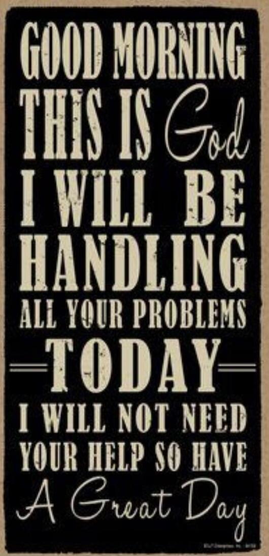 GOOD MORNING THIS IS God I WILL BE HANDLING ALL YOUR PROBLEMS TODAY I WILL NOT NEED YOUR HELP SO HAVE A Great Day