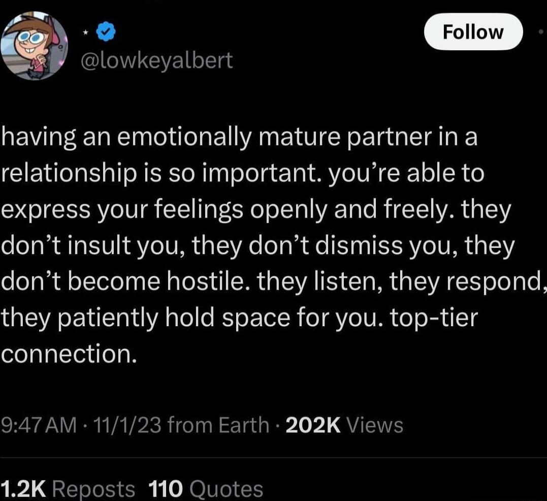 o ClCINTEYEI T having an emotionally mature partnerin a relationship is so important youre able to express your feelings openly and freely they dont insult you they dont dismiss you they dont become hostile they listen they respond they patiently hold space for you top tier connection 947 AM 11123 from Earth 202K Views 12K Reposts 110 Quotes