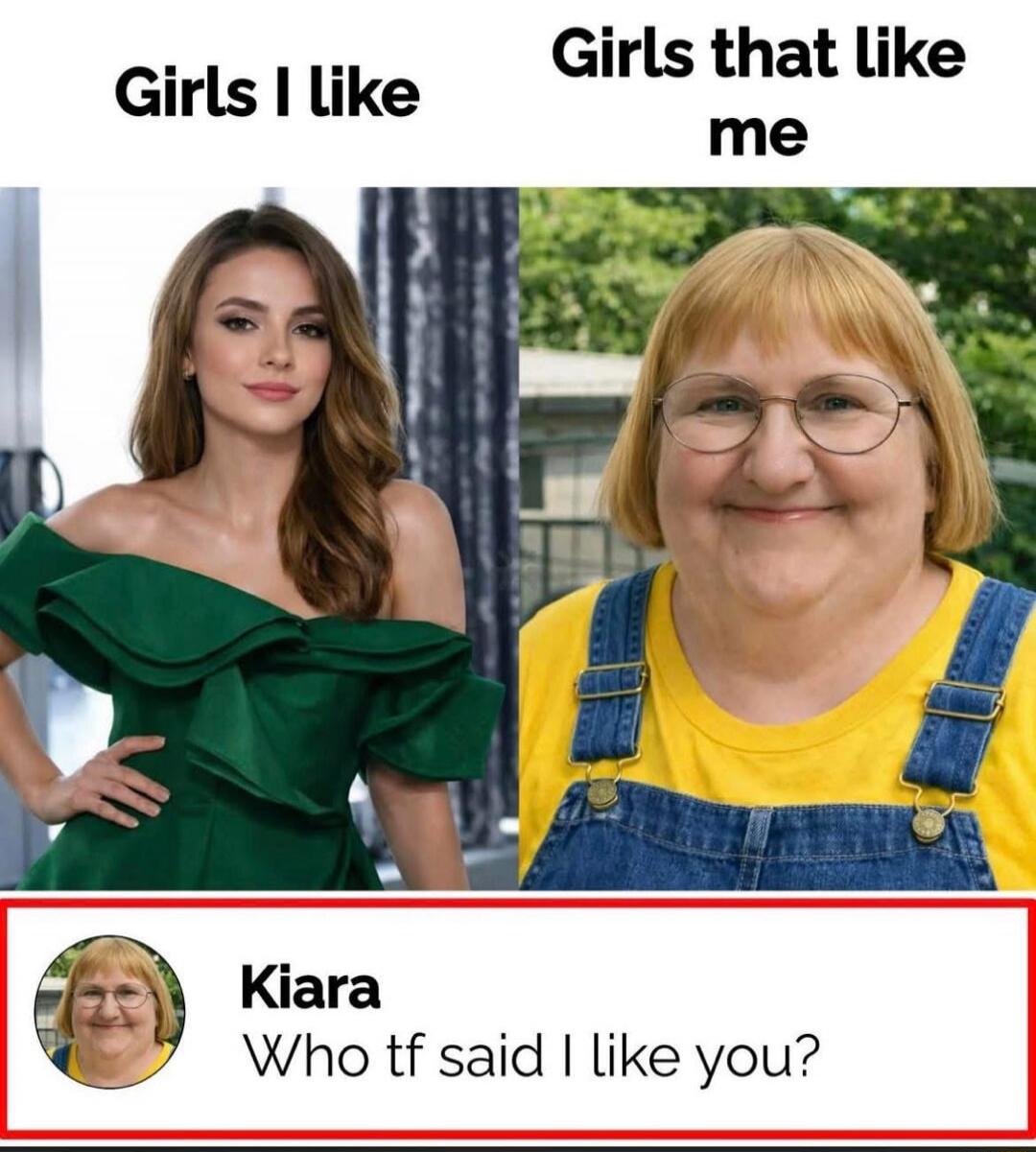 Girls I like
Girls that like me
Kiara Who tf said I like you?