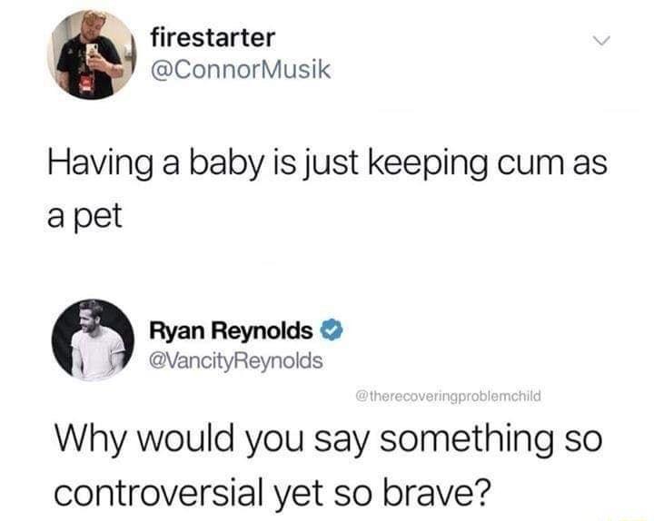 4 firestarter ConnorMusik Having a baby is just keeping cum as apet Ryan Reynolds VancityReynolds Why would you say something so controversial yet so brave